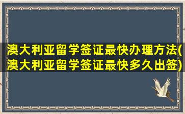 澳大利亚留学签证最快办理方法(澳大利亚留学签证最快多久出签)