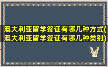 澳大利亚留学签证有哪几种方式(澳大利亚留学签证有哪几种类别)