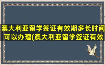 澳大利亚留学签证有效期多长时间可以办理(澳大利亚留学签证有效期是多久)