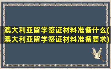 澳大利亚留学签证材料准备什么(澳大利亚留学签证材料准备要求)