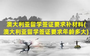 澳大利亚留学签证要求补材料(澳大利亚留学签证要求年龄多大)