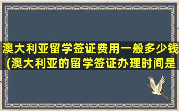 澳大利亚留学签证费用一般多少钱(澳大利亚的留学签证办理时间是多久)