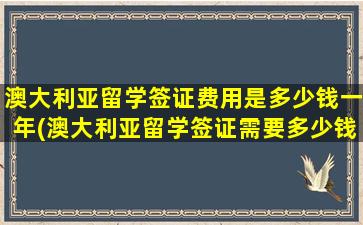 澳大利亚留学签证费用是多少钱一年(澳大利亚留学签证需要多少钱)