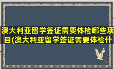 澳大利亚留学签证需要体检哪些项目(澳大利亚留学签证需要体检什么)