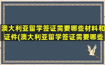 澳大利亚留学签证需要哪些材料和证件(澳大利亚留学签证需要哪些材料呢)