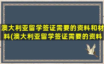 澳大利亚留学签证需要的资料和材料(澳大利亚留学签证需要的资料是什么)