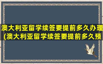 澳大利亚留学续签要提前多久办理(澳大利亚留学续签要提前多久预约)