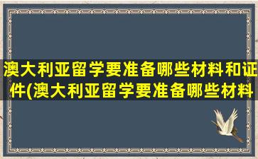 澳大利亚留学要准备哪些材料和证件(澳大利亚留学要准备哪些材料和手续)