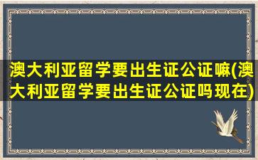 澳大利亚留学要出生证公证嘛(澳大利亚留学要出生证公证吗现在)