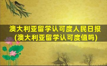 澳大利亚留学认可度人民日报(澳大利亚留学认可度值吗)