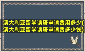 澳大利亚留学读研申请费用多少(澳大利亚留学读研申请费多少钱)