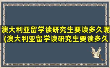 澳大利亚留学读研究生要读多久呢(澳大利亚留学读研究生要读多久毕业)