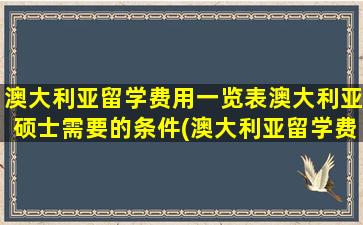 澳大利亚留学费用一览表澳大利亚硕士需要的条件(澳大利亚留学费用一览表图片)