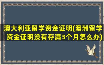 澳大利亚留学资金证明(澳洲留学资金证明没有存满3个月怎么办)