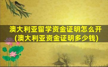 澳大利亚留学资金证明怎么开(澳大利亚资金证明多少钱)