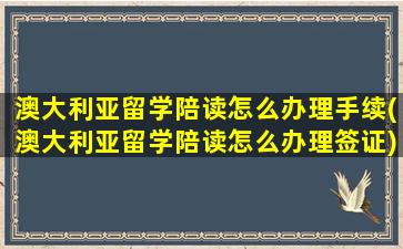 澳大利亚留学陪读怎么办理手续(澳大利亚留学陪读怎么办理签证)