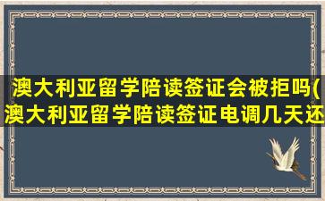 澳大利亚留学陪读签证会被拒吗(澳大利亚留学陪读签证电调几天还没消息是不是被拒签)