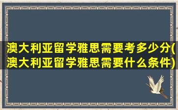 澳大利亚留学雅思需要考多少分(澳大利亚留学雅思需要什么条件)