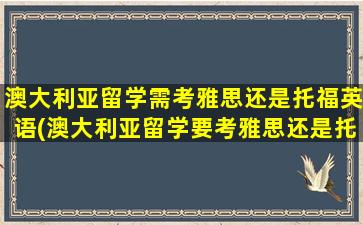 澳大利亚留学需考雅思还是托福英语(澳大利亚留学要考雅思还是托福)