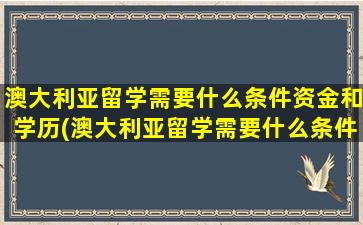 澳大利亚留学需要什么条件资金和学历(澳大利亚留学需要什么条件资金和学历)