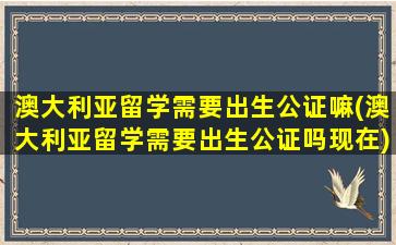 澳大利亚留学需要出生公证嘛(澳大利亚留学需要出生公证吗现在)