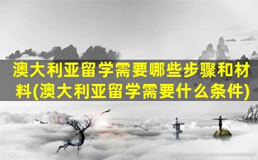 澳大利亚留学需要哪些步骤和材料(澳大利亚留学需要什么条件)