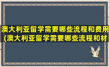 澳大利亚留学需要哪些流程和费用(澳大利亚留学需要哪些流程和材料)