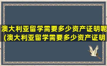 澳大利亚留学需要多少资产证明呢(澳大利亚留学需要多少资产证明才能申请)