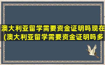 澳大利亚留学需要资金证明吗现在(澳大利亚留学需要资金证明吗多少钱)