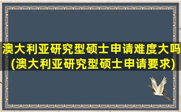 澳大利亚研究型硕士申请难度大吗(澳大利亚研究型硕士申请要求)