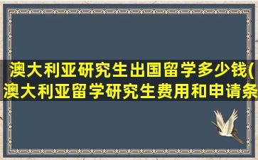 澳大利亚研究生出国留学多少钱(澳大利亚留学研究生费用和申请条件)