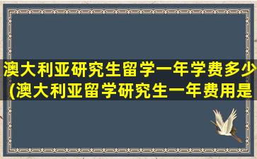 澳大利亚研究生留学一年学费多少(澳大利亚留学研究生一年费用是多少钱)