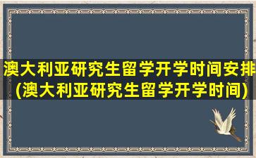 澳大利亚研究生留学开学时间安排(澳大利亚研究生留学开学时间)