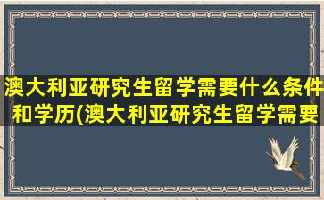 澳大利亚研究生留学需要什么条件和学历(澳大利亚研究生留学需要的条件)