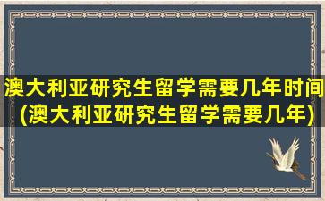 澳大利亚研究生留学需要几年时间(澳大利亚研究生留学需要几年)