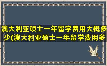 澳大利亚硕士一年留学费用大概多少(澳大利亚硕士一年留学费用多少钱)