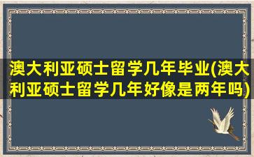 澳大利亚硕士留学几年毕业(澳大利亚硕士留学几年好像是两年吗)