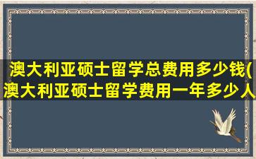 澳大利亚硕士留学总费用多少钱(澳大利亚硕士留学费用一年多少人民币)