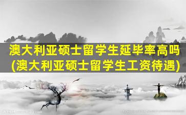 澳大利亚硕士留学生延毕率高吗(澳大利亚硕士留学生工资待遇)