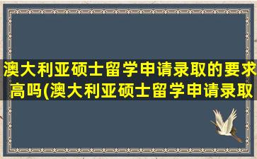 澳大利亚硕士留学申请录取的要求高吗(澳大利亚硕士留学申请录取的要求)