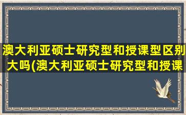 澳大利亚硕士研究型和授课型区别大吗(澳大利亚硕士研究型和授课型区别是什么)