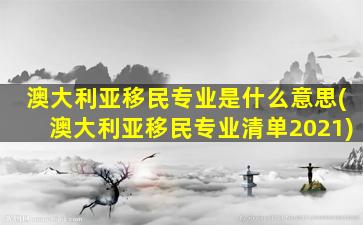 澳大利亚移民专业是什么意思(澳大利亚移民专业清单2021)