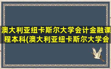 澳大利亚纽卡斯尔大学会计金融课程本科(澳大利亚纽卡斯尔大学会计好毕业嘛)