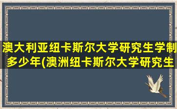 澳大利亚纽卡斯尔大学研究生学制多少年(澳洲纽卡斯尔大学研究生)