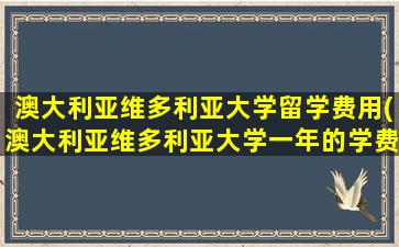 澳大利亚维多利亚大学留学费用(澳大利亚维多利亚大学一年的学费)