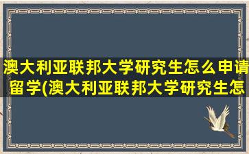 澳大利亚联邦大学研究生怎么申请留学(澳大利亚联邦大学研究生怎么申请硕士)