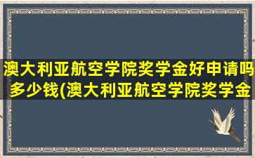 澳大利亚航空学院奖学金好申请吗多少钱(澳大利亚航空学院奖学金好申请吗现在)