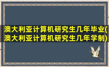 澳大利亚计算机研究生几年毕业(澳大利亚计算机研究生几年学制)