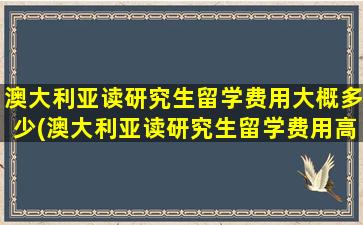 澳大利亚读研究生留学费用大概多少(澳大利亚读研究生留学费用高吗)