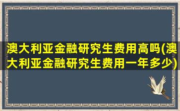 澳大利亚金融研究生费用高吗(澳大利亚金融研究生费用一年多少)